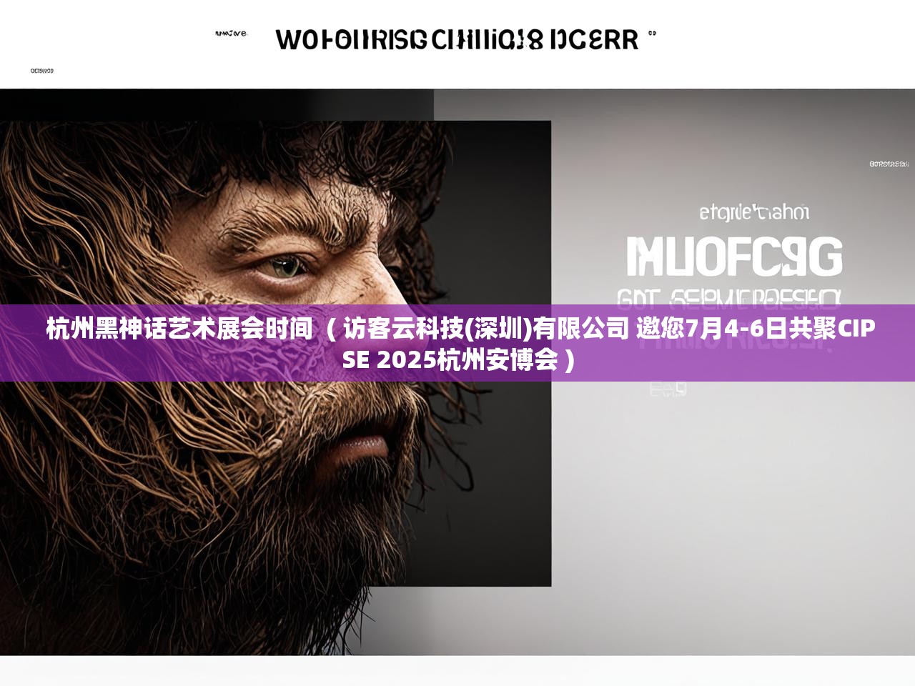 详细阅读: 杭州黑神话艺术展会时间 ( 访客云科技(深圳)有限公司 邀您7月4-6日共聚CIPSE 2025杭州安博会 ) 杭州黑神话艺术展会时间 ( 访客云科技(深圳)有限公司 邀您7月4-6日共聚CIPSE 2025杭州安博会 )