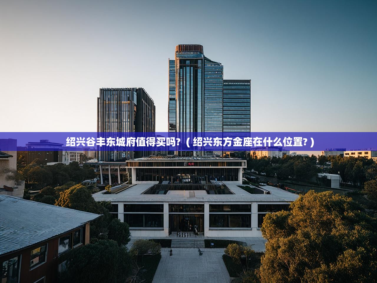 详细阅读: 绍兴谷丰东城府值得买吗?  ( 绍兴东方金座在什么位置? )  绍兴谷丰东城府值得买吗?  ( 绍兴东方金座在什么位置? )