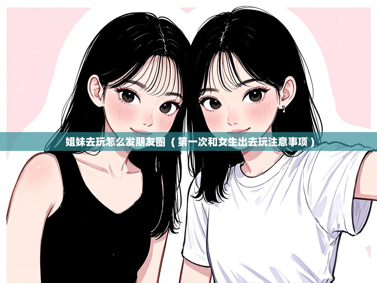 姐妹去玩怎么发朋友圈  ( 第一次和女生出去玩注意事项 )  姐妹去玩怎么发朋友圈  ( 第一次和女生出去玩注意事项 )