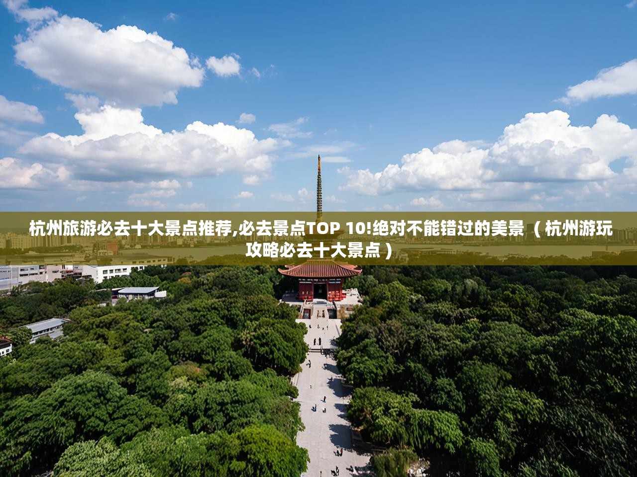 杭州旅游必去十大景点推荐,必去景点TOP 10!绝对不能错过的美景  ( 杭州游玩攻略必去十大景点 )  杭州旅游必去十大景点推荐,必去景点TOP 10!绝对不能错过的美景  ( 杭州游玩攻略必去十大景点 )