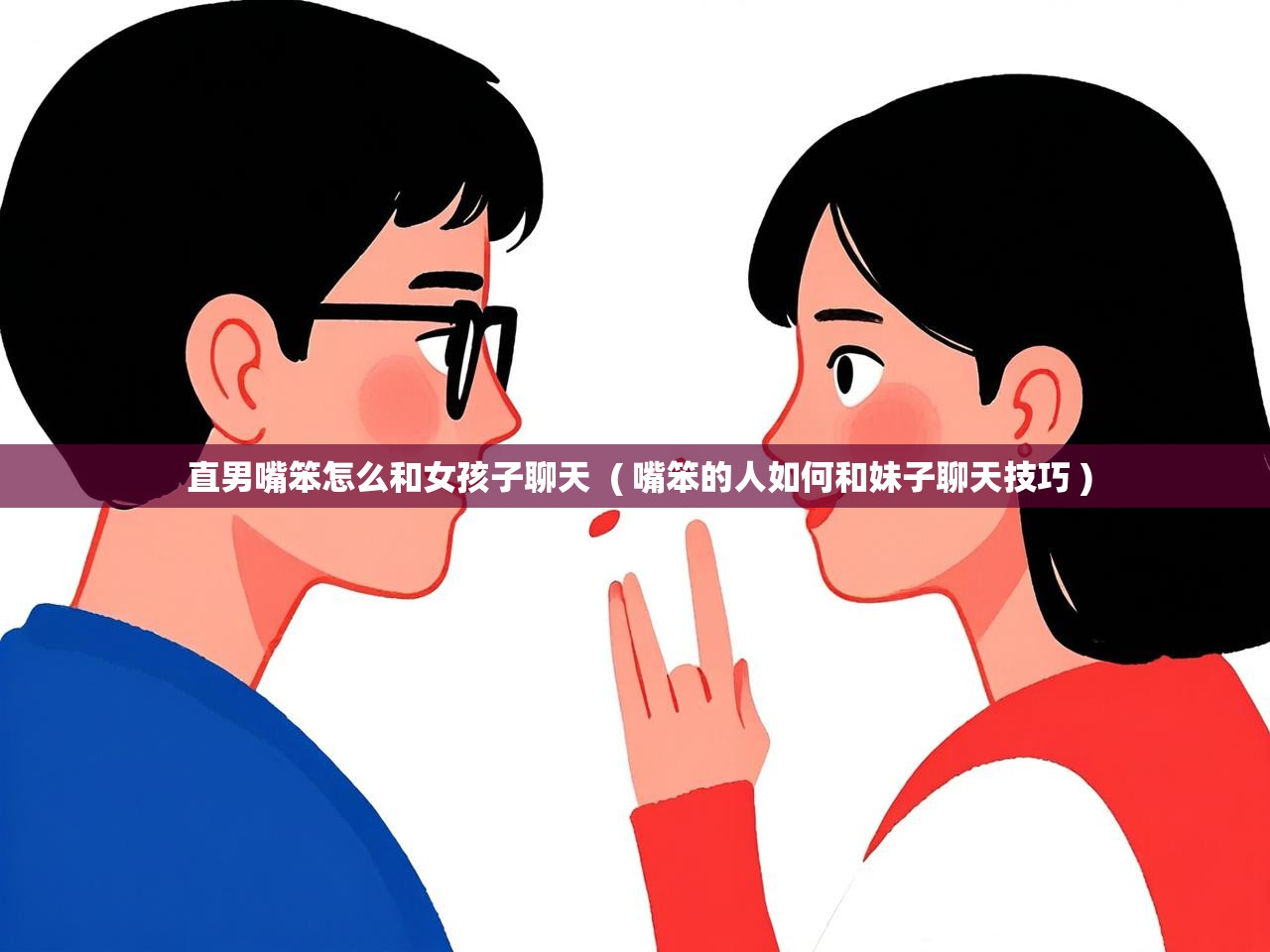 直男嘴笨怎么和女孩子聊天  ( 嘴笨的人如何和妹子聊天技巧 )  直男嘴笨怎么和女孩子聊天  ( 嘴笨的人如何和妹子聊天技巧 )