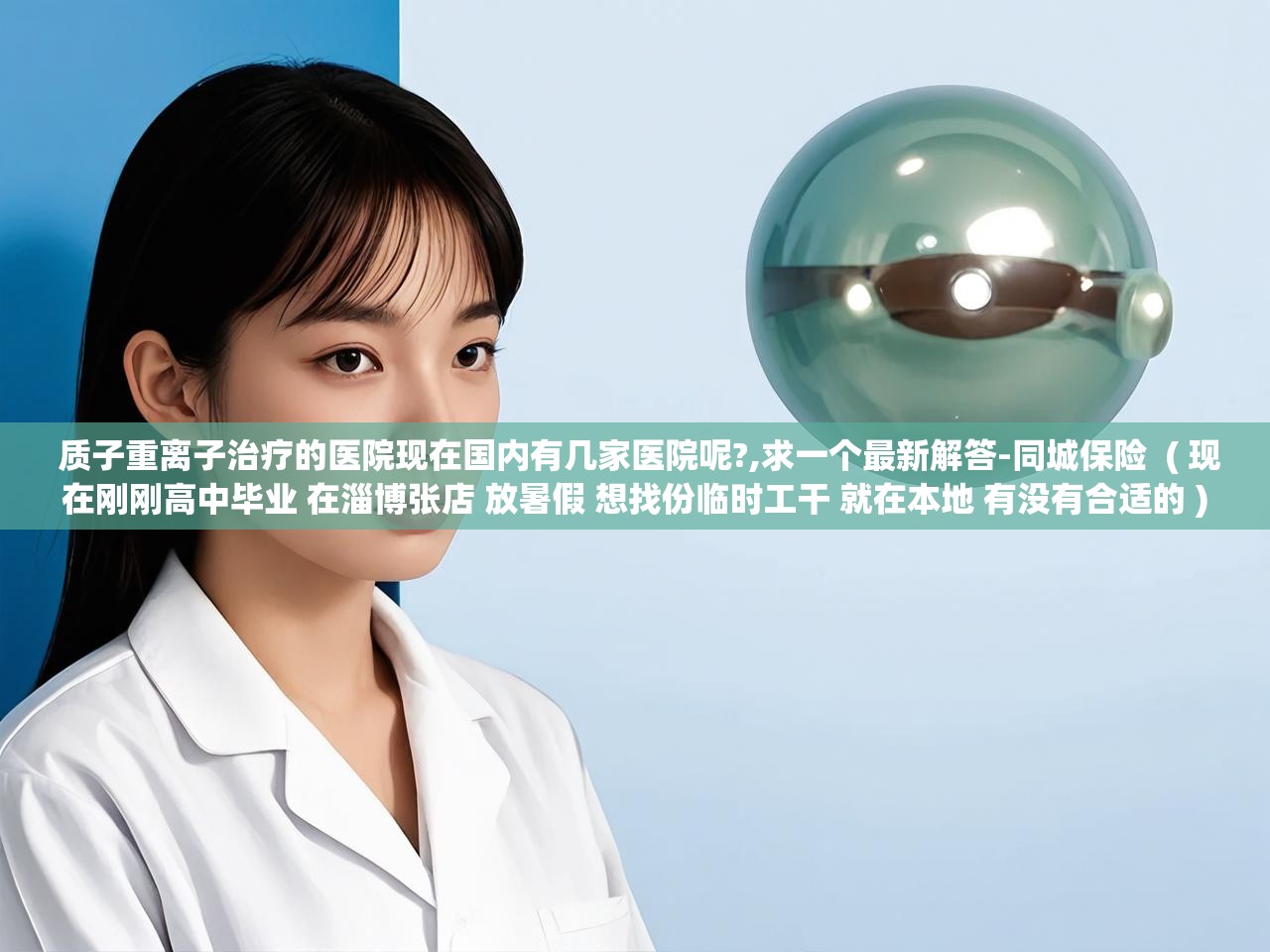 详细阅读: 质子重离子治疗的医院现在国内有几家医院呢?,求一个最新解答-同城保险  ( 现在刚刚高中毕业 在淄博张店 放暑假 想找份临时工干 就在本地 有没有合适的 )  质子重离子治疗的医院现在国内有几家医院呢?,求一个最新解答-同城保险  ( 现在刚刚高中毕业 在淄博张店 放暑假 想找份临时工干 就在本地 有没有合适的 )