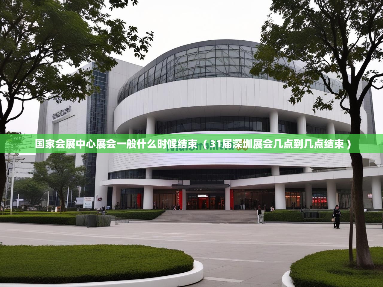  国家会展中心展会一般什么时候结束  ( 31届深圳展会几点到几点结束 )
