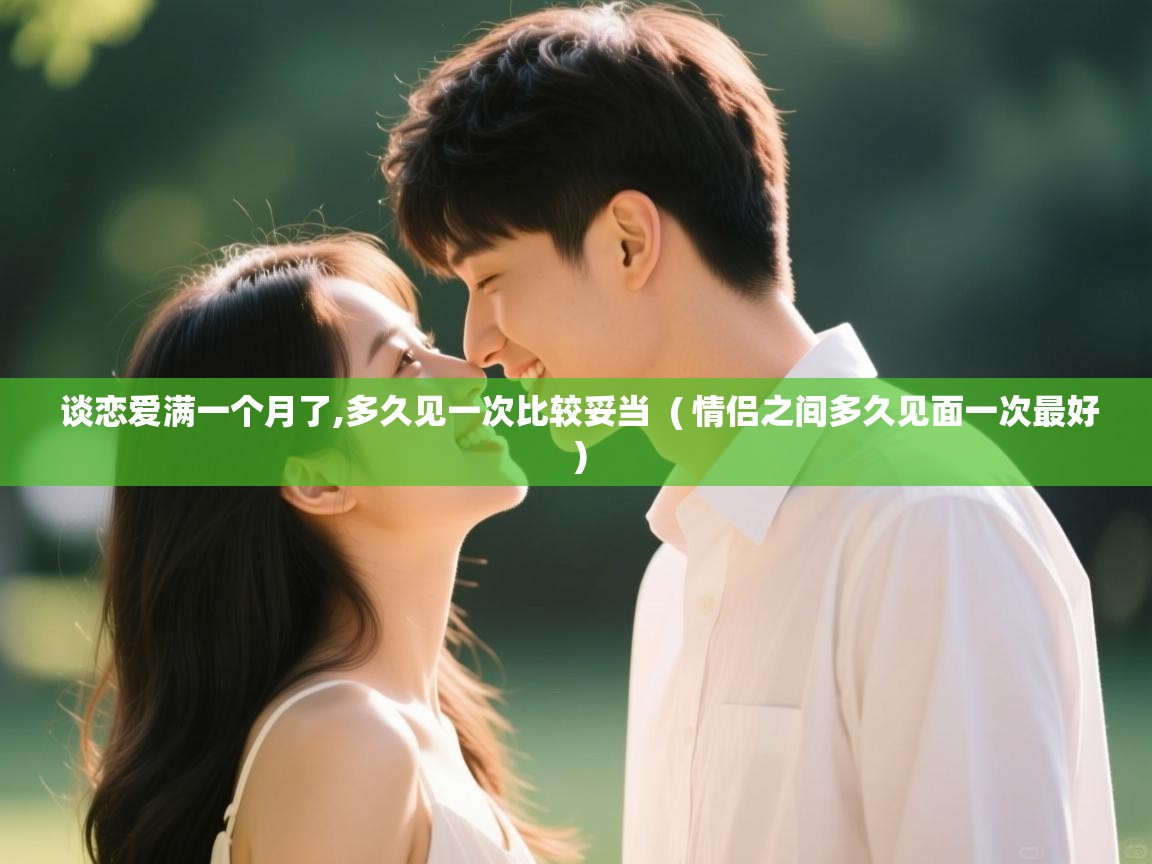 谈恋爱满一个月了,多久见一次比较妥当  ( 情侣之间多久见面一次最好 )  谈恋爱满一个月了,多久见一次比较妥当  ( 情侣之间多久见面一次最好 )