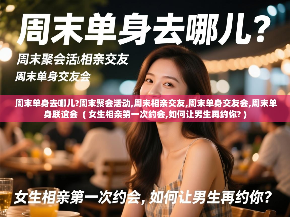 周末单身去哪儿?周末聚会活动,周末相亲交友,周末单身交友会,周末单身联谊会  ( 女生相亲第一次约会,如何让男生再约你? )  周末单身去哪儿?周末聚会活动,周末相亲交友,周末单身交友会,周末单身联谊会  ( 女生相亲第一次约会,如何让男生再约你? )