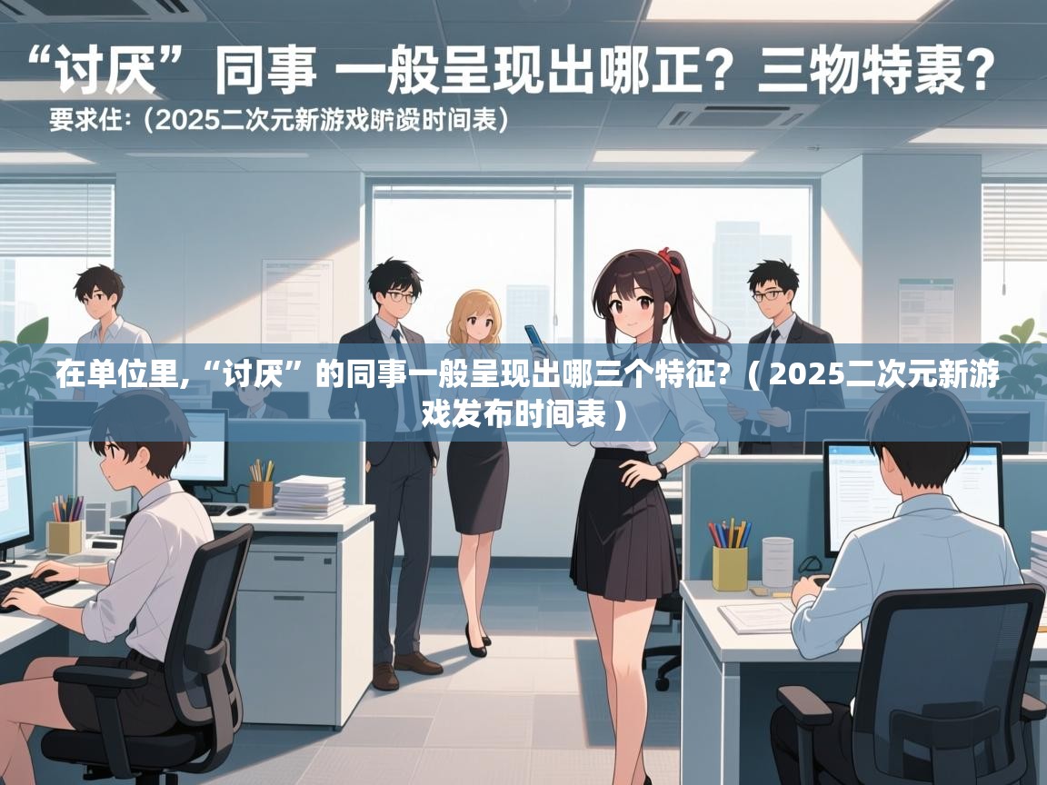 详细阅读: 在单位里,“讨厌”的同事一般呈现出哪三个特征?  ( 2025二次元新游戏发布时间表 )  在单位里,“讨厌”的同事一般呈现出哪三个特征?  ( 2025二次元新游戏发布时间表 )