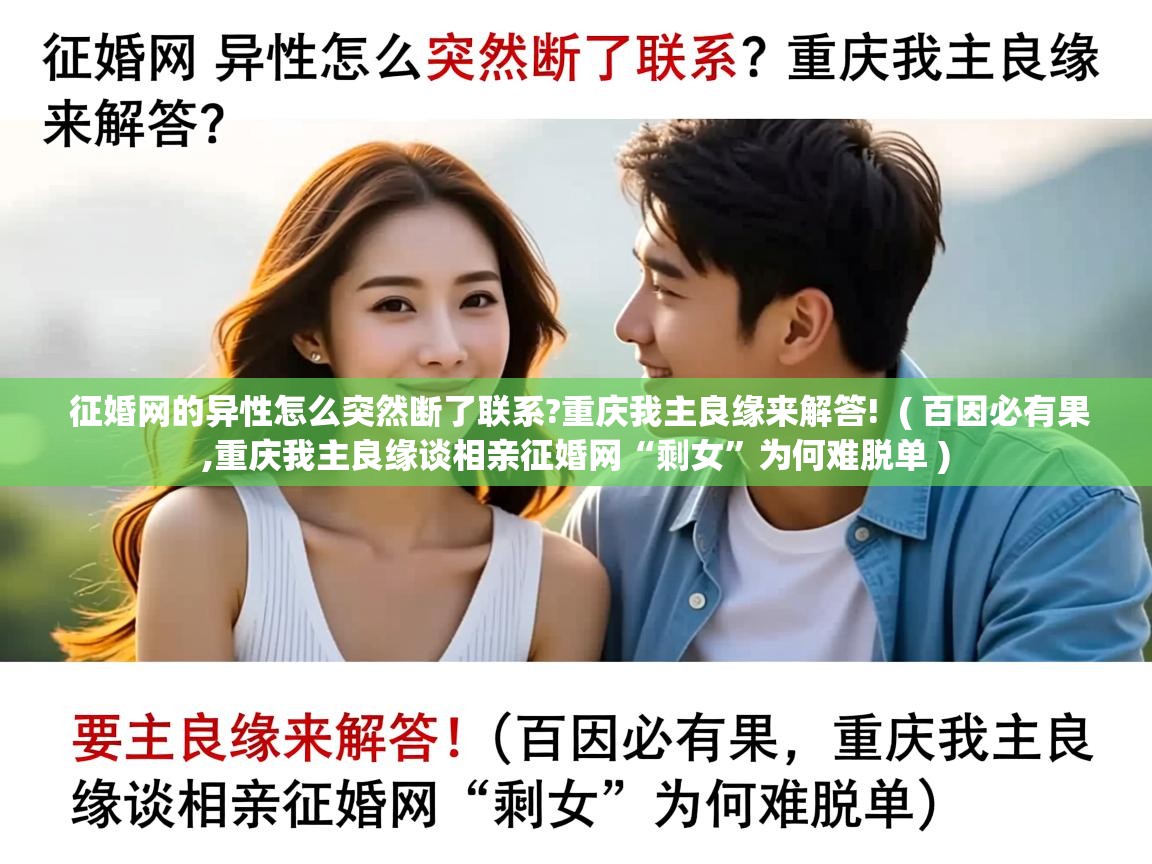 详细阅读: 征婚网的异性怎么突然断了联系?重庆我主良缘来解答!  ( 百因必有果,重庆我主良缘谈相亲征婚网“剩女”为何难脱单 )  征婚网的异性怎么突然断了联系?重庆我主良缘来解答!  ( 百因必有果,重庆我主良缘谈相亲征婚网“剩女”为何难脱单 )