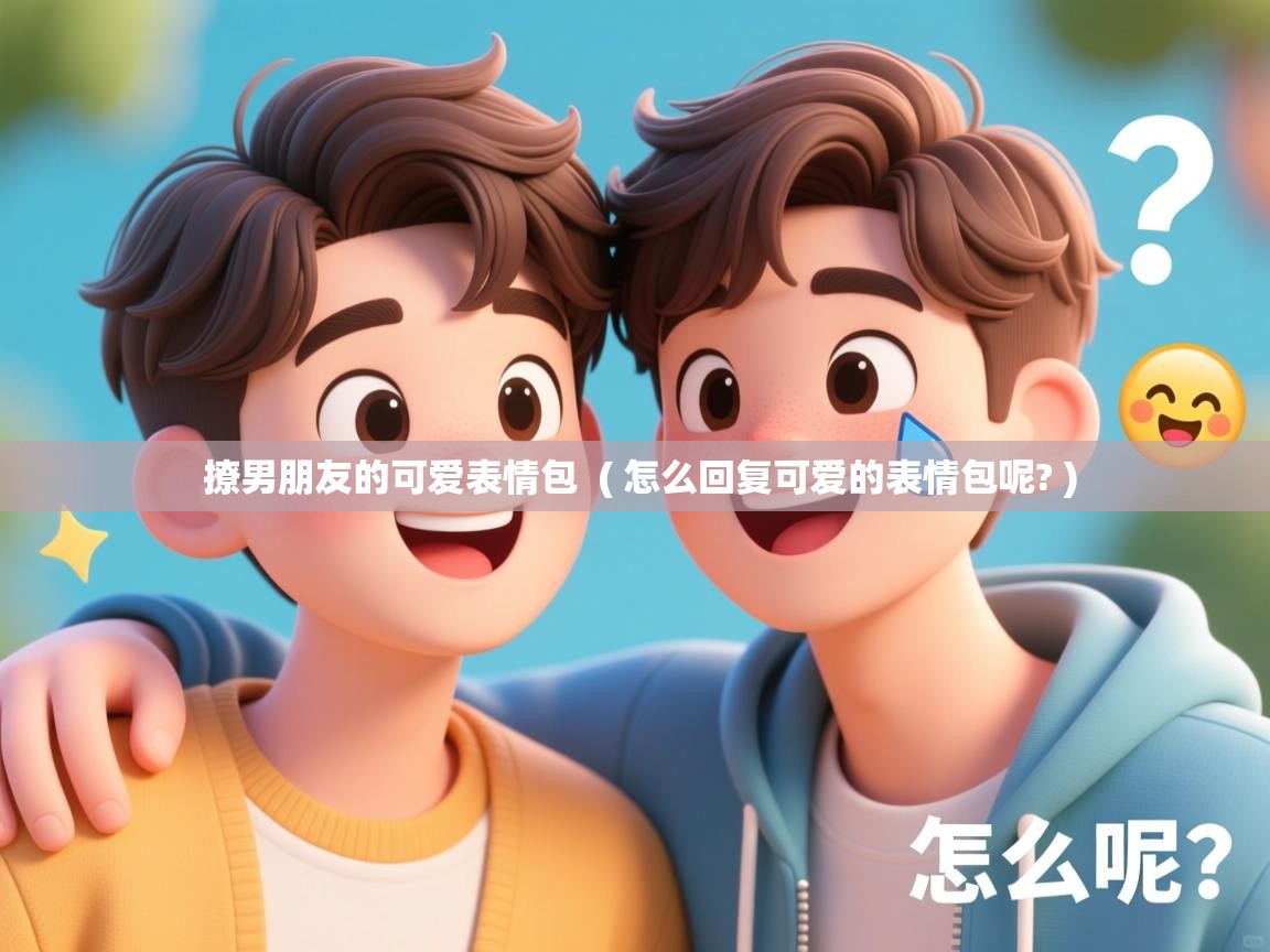 撩男朋友的可爱表情包  ( 怎么回复可爱的表情包呢? )  撩男朋友的可爱表情包  ( 怎么回复可爱的表情包呢? )