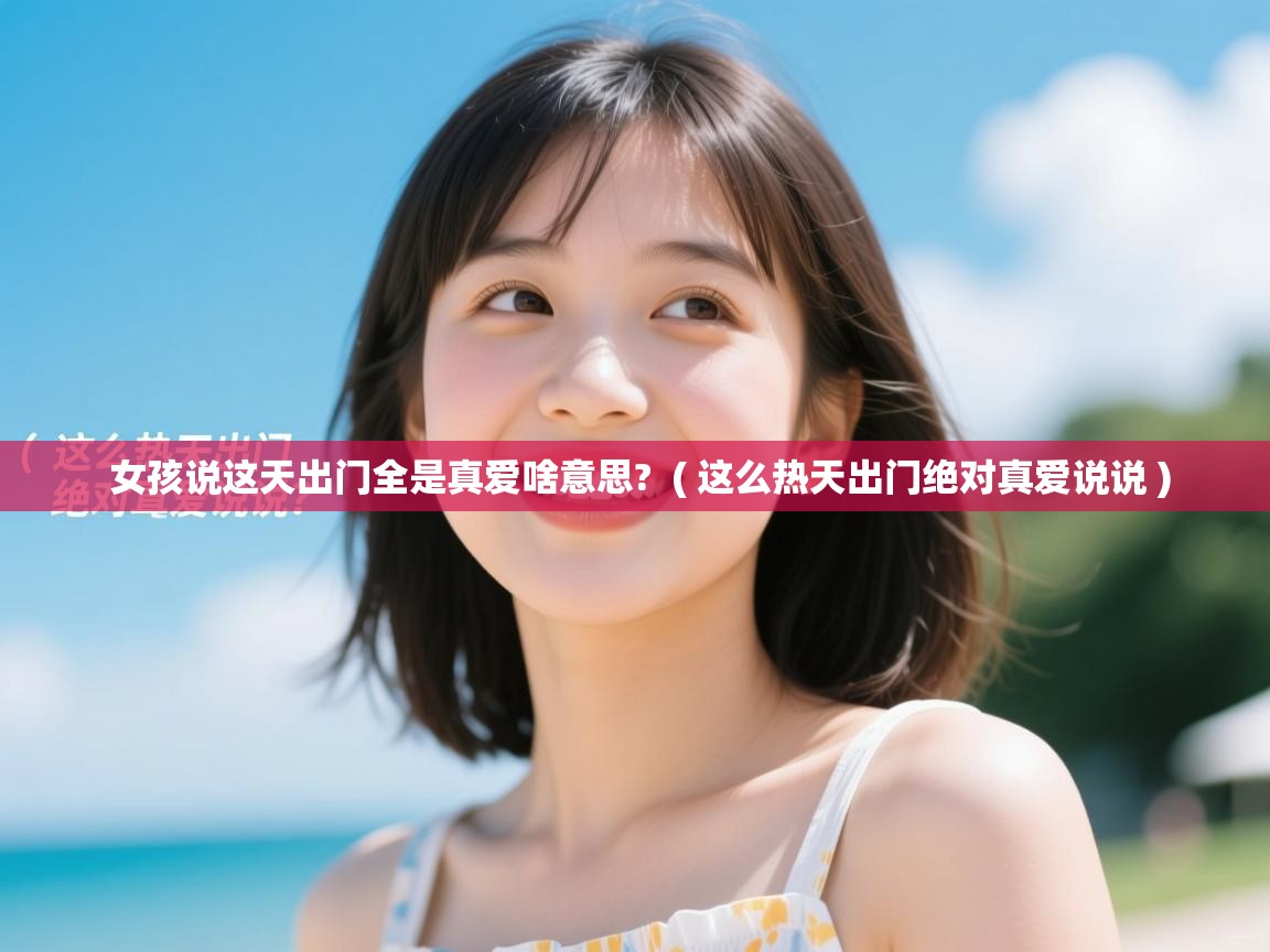 女孩说这天出门全是真爱啥意思?  ( 这么热天出门绝对真爱说说 )  女孩说这天出门全是真爱啥意思?  ( 这么热天出门绝对真爱说说 )