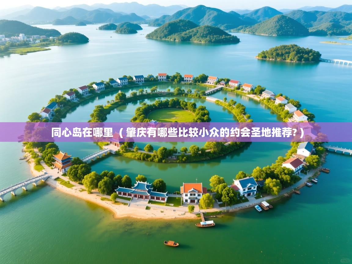 详细阅读: 同心岛在哪里  ( 肇庆有哪些比较小众的约会圣地推荐? )  同心岛在哪里  ( 肇庆有哪些比较小众的约会圣地推荐? )