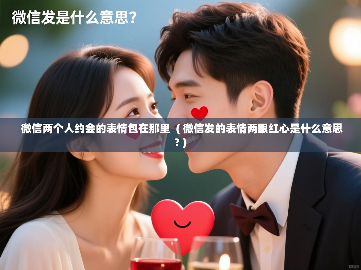 详细阅读: 微信两个人约会的表情包在那里  ( 微信发的表情两眼红心是什么意思? )  微信两个人约会的表情包在那里  ( 微信发的表情两眼红心是什么意思? )