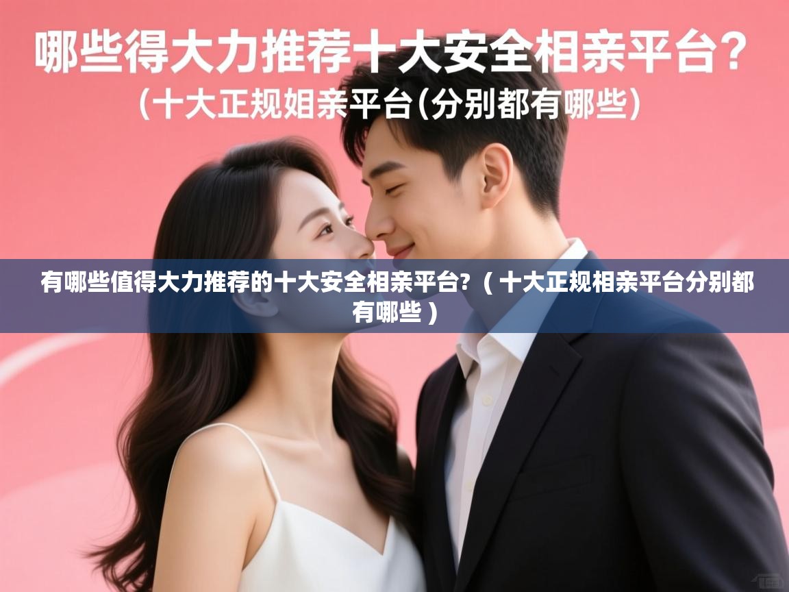 详细阅读: 有哪些值得大力推荐的十大安全相亲平台?  ( 十大正规相亲平台分别都有哪些 )  有哪些值得大力推荐的十大安全相亲平台?  ( 十大正规相亲平台分别都有哪些 )