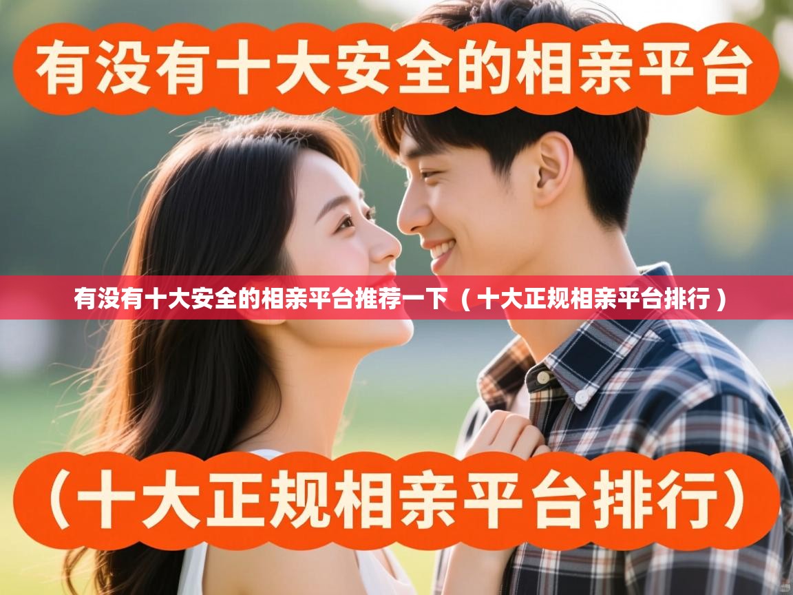 详细阅读: 有没有十大安全的相亲平台推荐一下  ( 十大正规相亲平台排行 )  有没有十大安全的相亲平台推荐一下  ( 十大正规相亲平台排行 )