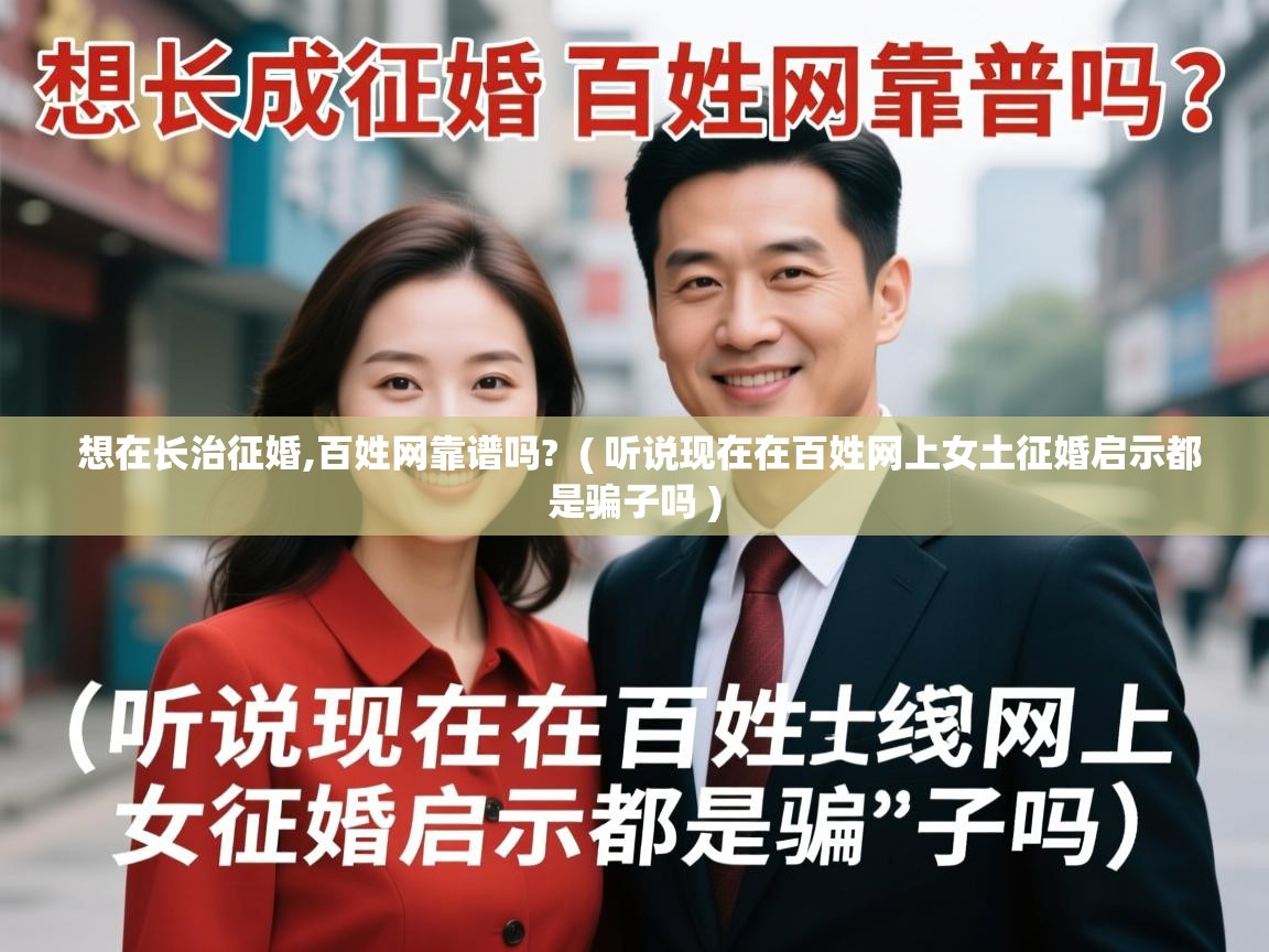 详细阅读: 想在长治征婚,百姓网靠谱吗?  ( 听说现在在百姓网上女土征婚启示都是骗子吗 )  想在长治征婚,百姓网靠谱吗?  ( 听说现在在百姓网上女土征婚启示都是骗子吗 )