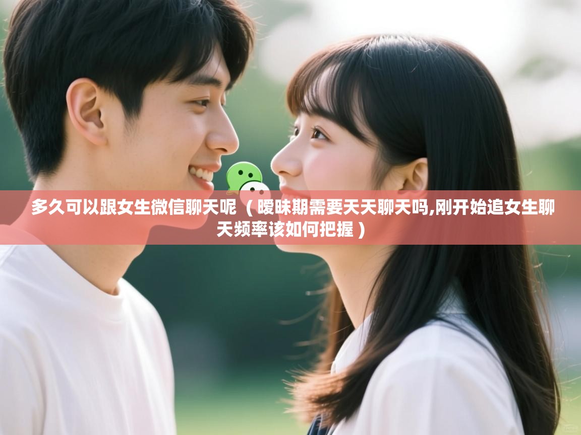 多久可以跟女生微信聊天呢  ( 暧昧期需要天天聊天吗,刚开始追女生聊天频率该如何把握 )  多久可以跟女生微信聊天呢  ( 暧昧期需要天天聊天吗,刚开始追女生聊天频率该如何把握 )