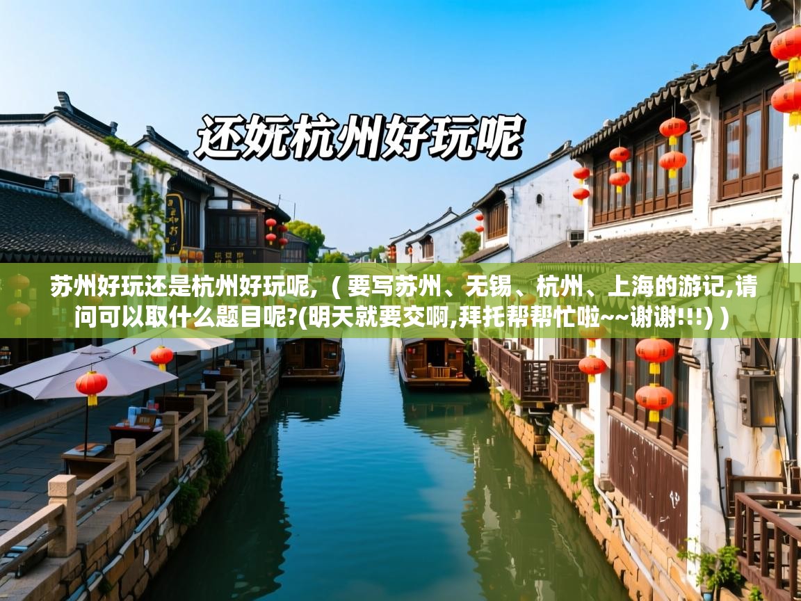 苏州好玩还是杭州好玩呢,  ( 要写苏州、无锡、杭州、上海的游记,请问可以取什么题目呢?(明天就要交啊,拜托帮帮忙啦~~谢谢!!!) )  苏州好玩还是杭州好玩呢,  ( 要写苏州、无锡、杭州、上海的游记,请问可以取什么题目呢?(明天就要交啊,拜托帮帮忙啦~~谢谢!!!) )
