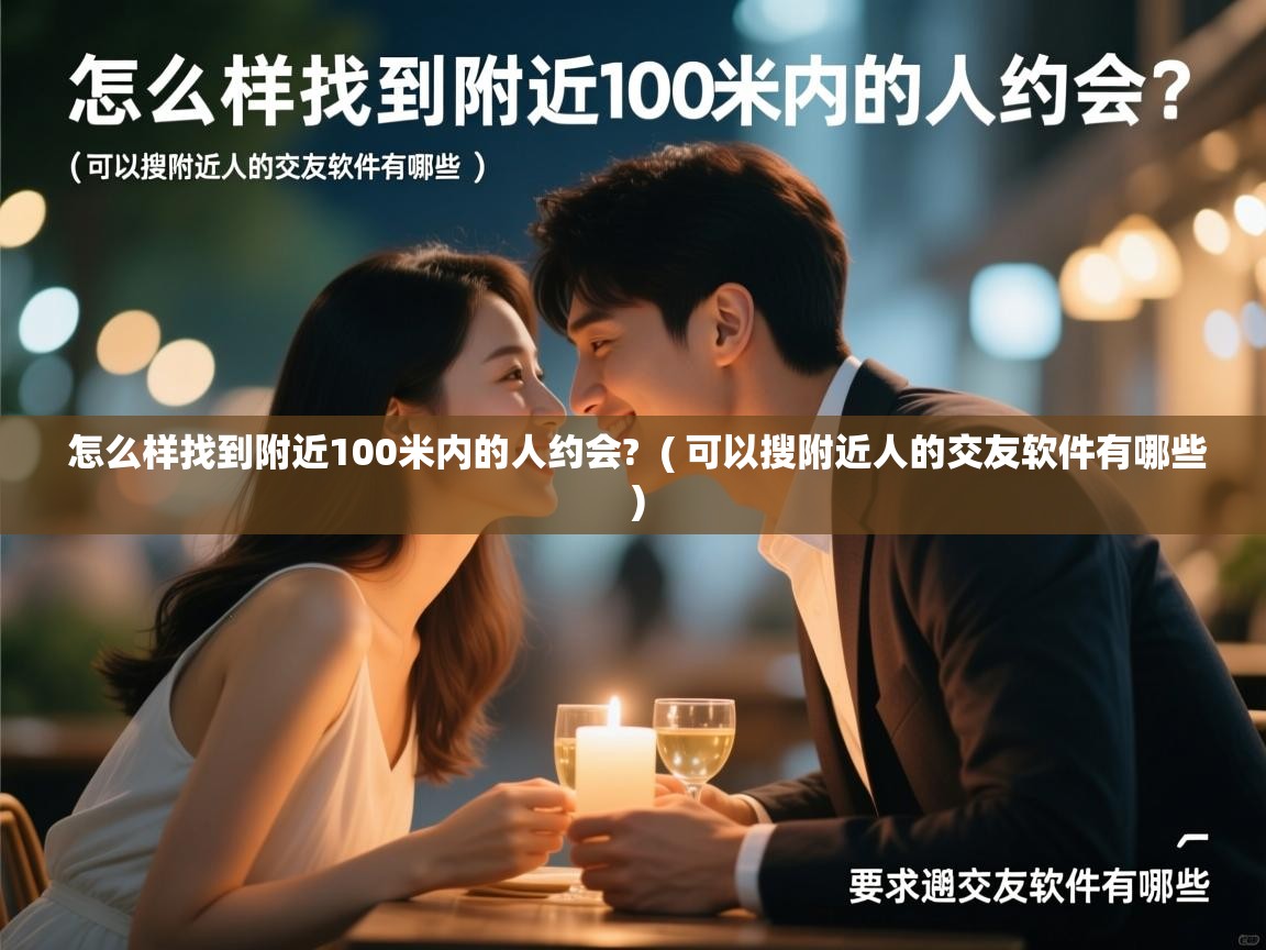 怎么样找到附近100米内的人约会?  ( 可以搜附近人的交友软件有哪些 )  怎么样找到附近100米内的人约会?  ( 可以搜附近人的交友软件有哪些 )
