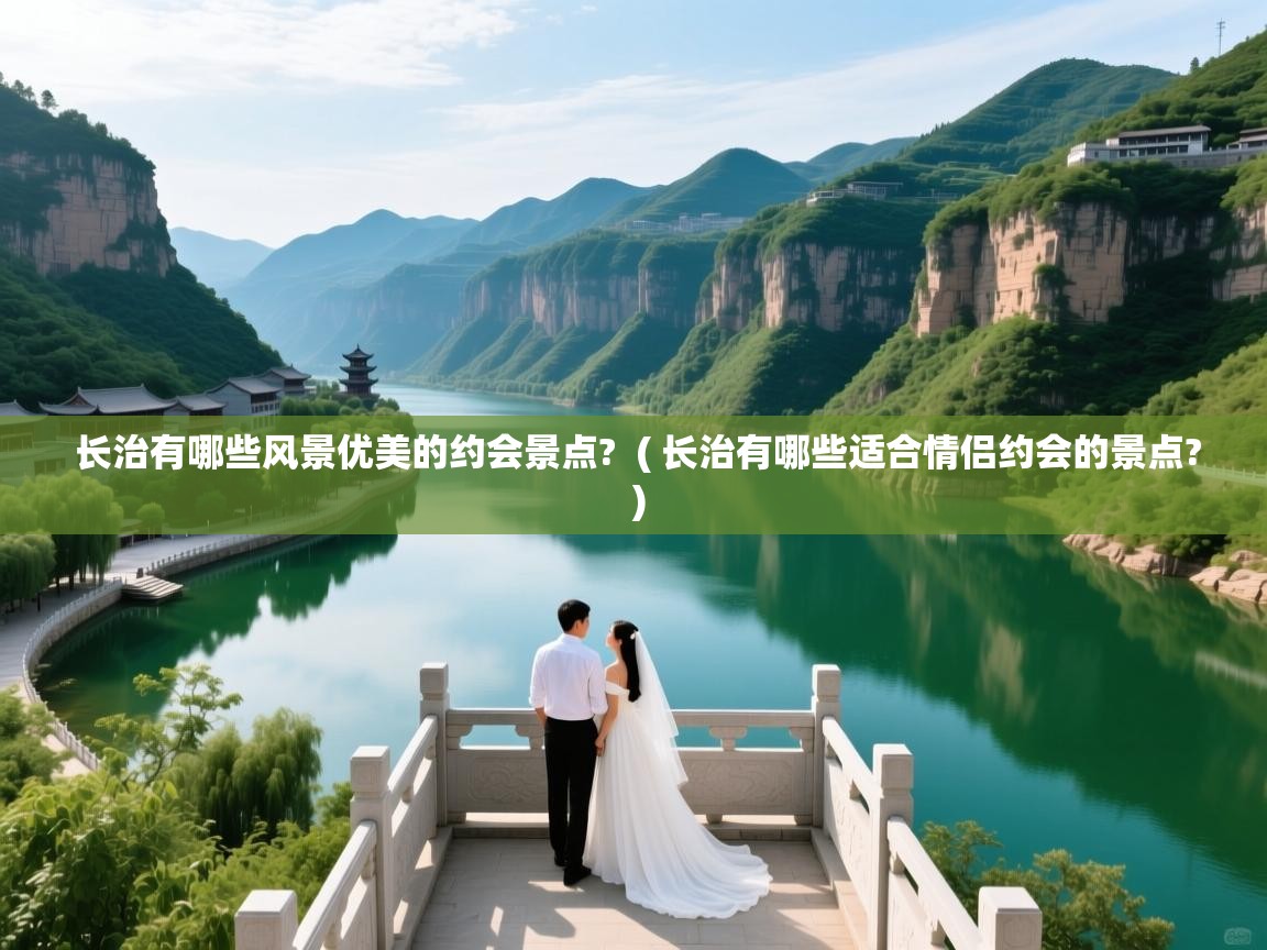 详细阅读: 长治有哪些风景优美的约会景点?  ( 长治有哪些适合情侣约会的景点? )  长治有哪些风景优美的约会景点?  ( 长治有哪些适合情侣约会的景点? )