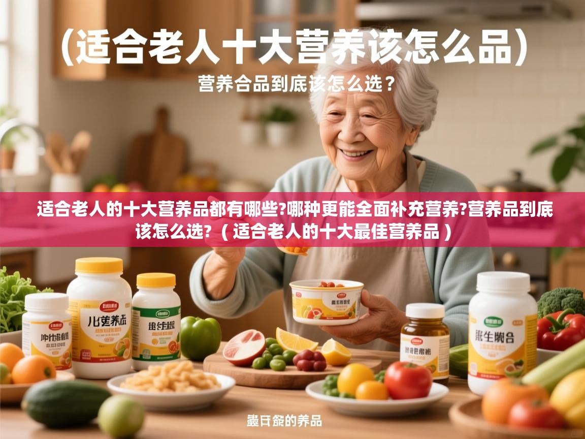 适合老人的十大营养品都有哪些?哪种更能全面补充营养?营养品到底该怎么选?  ( 适合老人的十大最佳营养品 )  适合老人的十大营养品都有哪些?哪种更能全面补充营养?营养品到底该怎么选?  ( 适合老人的十大最佳营养品 )