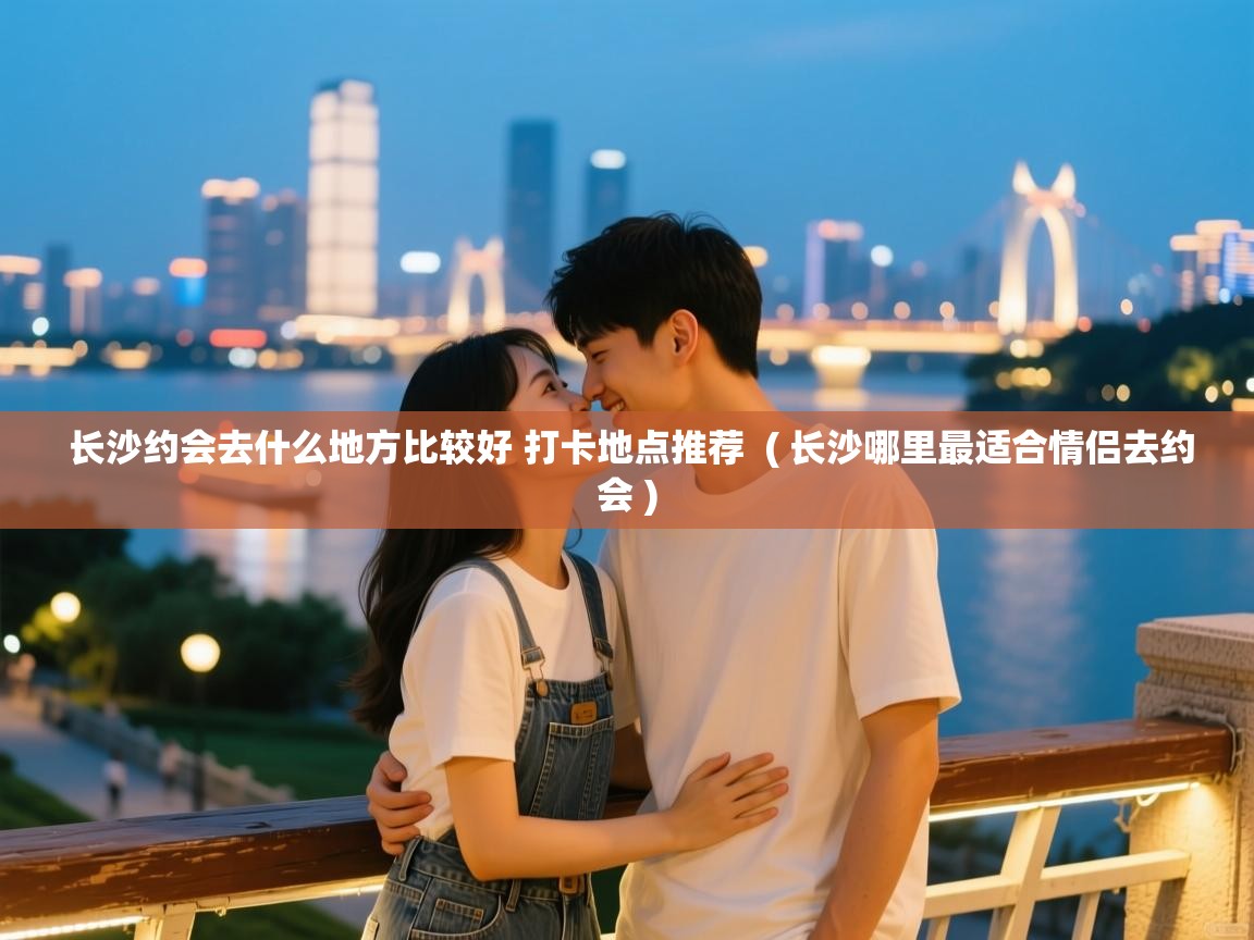 长沙约会去什么地方比较好 打卡地点推荐  ( 长沙哪里最适合情侣去约会 )  长沙约会去什么地方比较好 打卡地点推荐  ( 长沙哪里最适合情侣去约会 )