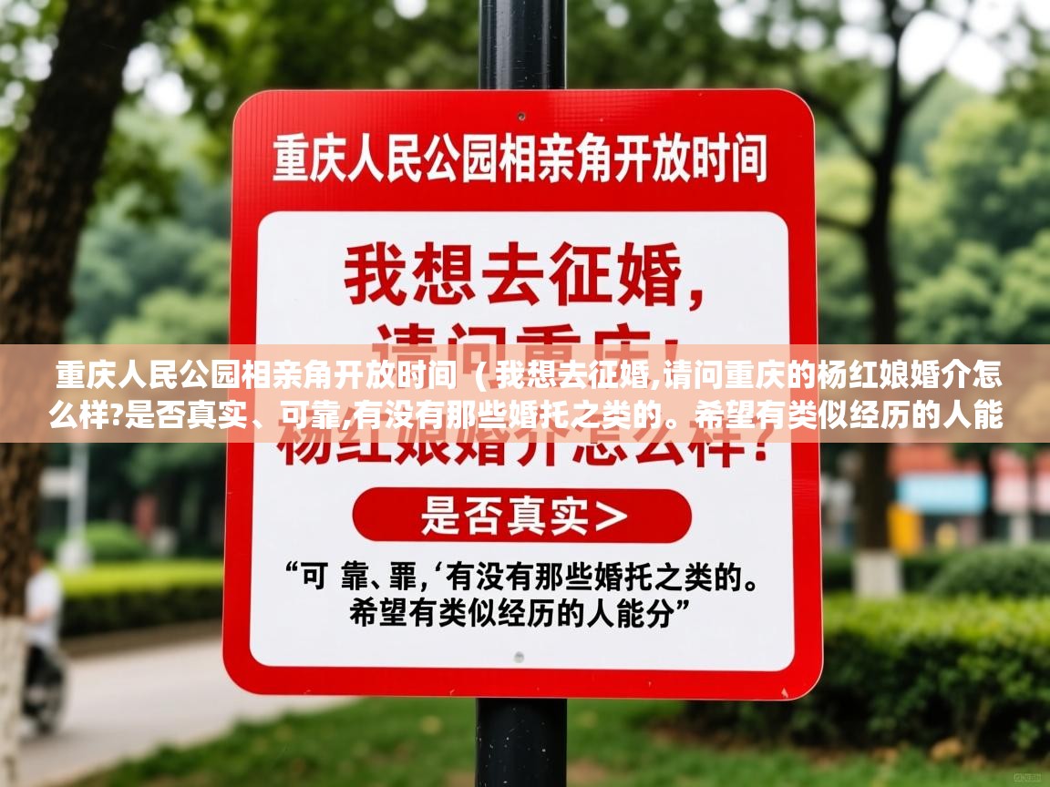 详细阅读: 重庆人民公园相亲角开放时间  ( 我想去征婚,请问重庆的杨红娘婚介怎么样?是否真实、可靠,有没有那些婚托之类的。希望有类似经历的人能分 )  重庆人民公园相亲角开放时间  ( 我想去征婚,请问重庆的杨红娘婚介怎么样?是否真实、可靠,有没有那些婚托之类的。希望有类似经历的人能分 )