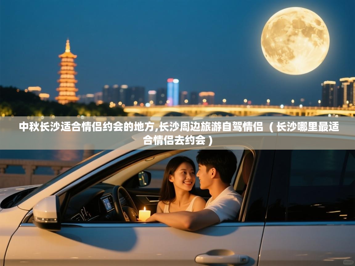  中秋长沙适合情侣约会的地方,长沙周边旅游自驾情侣  ( 长沙哪里最适合情侣去约会 )