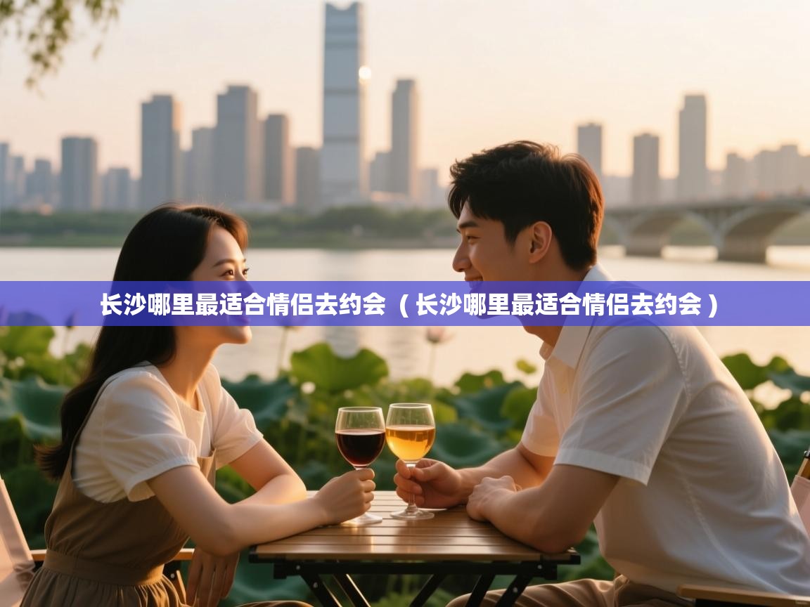  长沙哪里最适合情侣去约会  ( 长沙哪里最适合情侣去约会 )