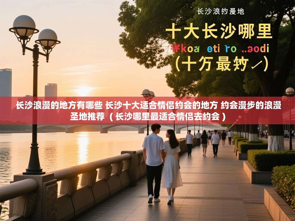  长沙浪漫的地方有哪些 长沙十大适合情侣约会的地方 约会漫步的浪漫圣地推荐  ( 长沙哪里最适合情侣去约会 )