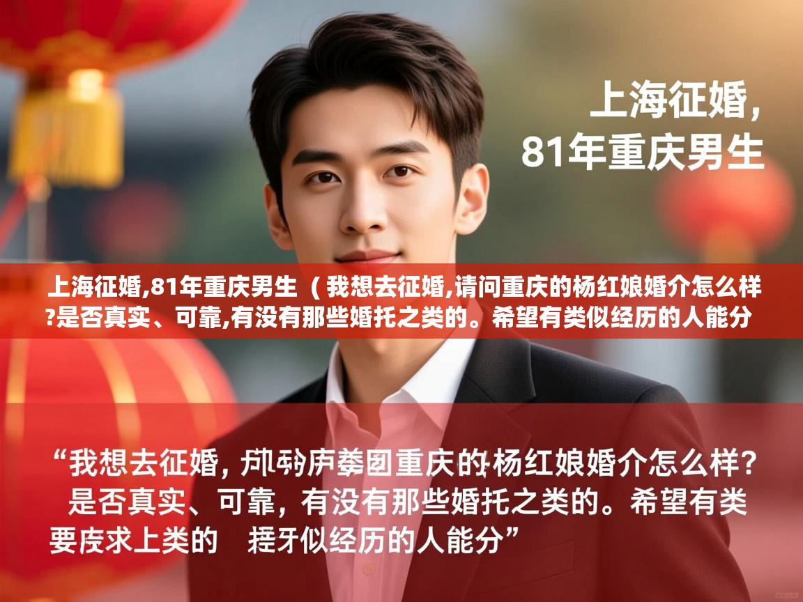 详细阅读: 上海征婚,81年重庆男生  ( 我想去征婚,请问重庆的杨红娘婚介怎么样?是否真实、可靠,有没有那些婚托之类的。希望有类似经历的人能分 )  上海征婚,81年重庆男生  ( 我想去征婚,请问重庆的杨红娘婚介怎么样?是否真实、可靠,有没有那些婚托之类的。希望有类似经历的人能分 )