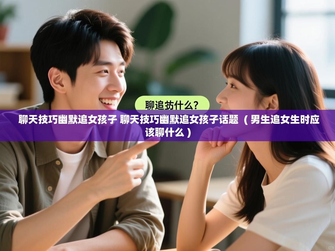 聊天技巧幽默追女孩子 聊天技巧幽默追女孩子话题  ( 男生追女生时应该聊什么 )  聊天技巧幽默追女孩子 聊天技巧幽默追女孩子话题  ( 男生追女生时应该聊什么 )