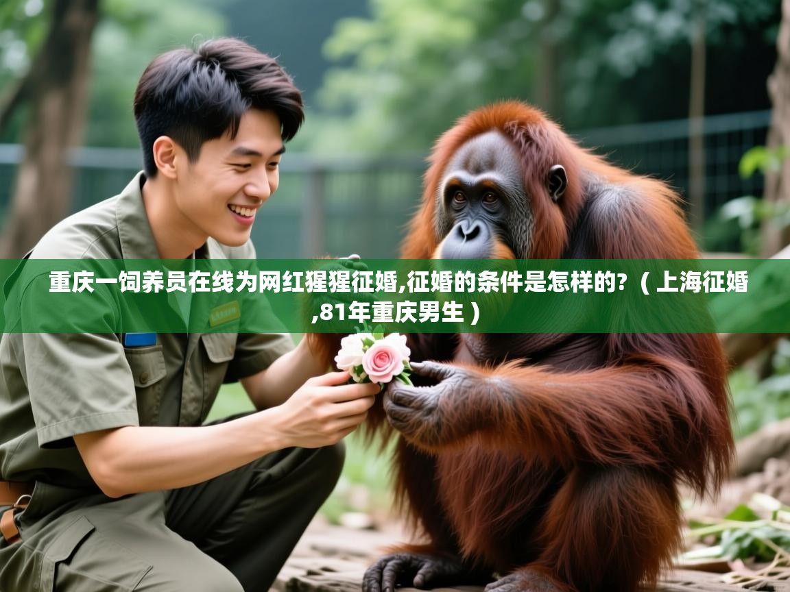 详细阅读: 重庆一饲养员在线为网红猩猩征婚,征婚的条件是怎样的?  ( 上海征婚,81年重庆男生 )  重庆一饲养员在线为网红猩猩征婚,征婚的条件是怎样的?  ( 上海征婚,81年重庆男生 )