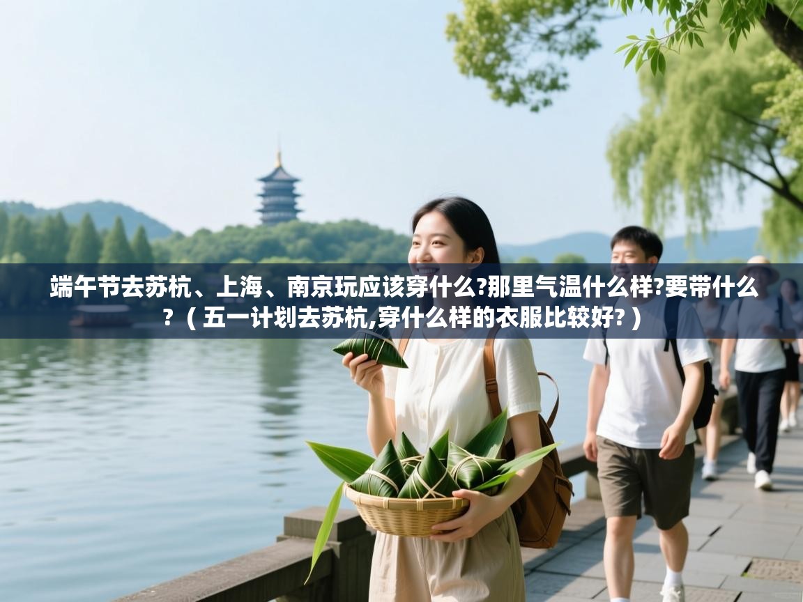 端午节去苏杭、上海、南京玩应该穿什么?那里气温什么样?要带什么?  ( 五一计划去苏杭,穿什么样的衣服比较好? )  端午节去苏杭、上海、南京玩应该穿什么?那里气温什么样?要带什么?  ( 五一计划去苏杭,穿什么样的衣服比较好? )
