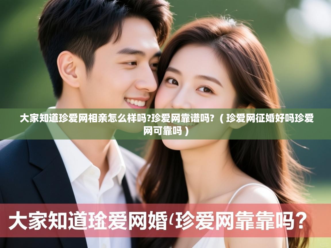 详细阅读: 大家知道珍爱网相亲怎么样吗?珍爱网靠谱吗?  ( 珍爱网征婚好吗珍爱网可靠吗 )  大家知道珍爱网相亲怎么样吗?珍爱网靠谱吗?  ( 珍爱网征婚好吗珍爱网可靠吗 )