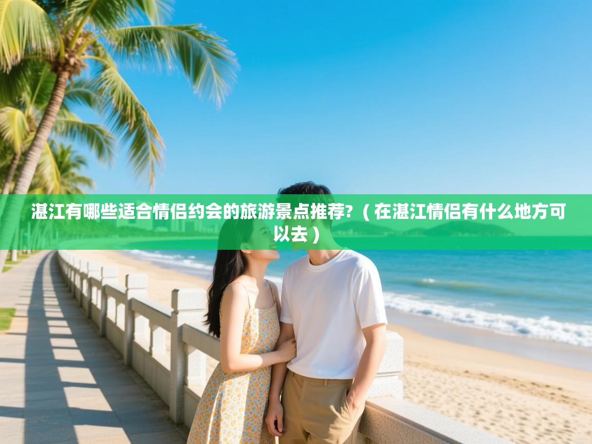 详细阅读: 湛江有哪些适合情侣约会的旅游景点推荐?  ( 在湛江情侣有什么地方可以去 )  湛江有哪些适合情侣约会的旅游景点推荐?  ( 在湛江情侣有什么地方可以去 )
