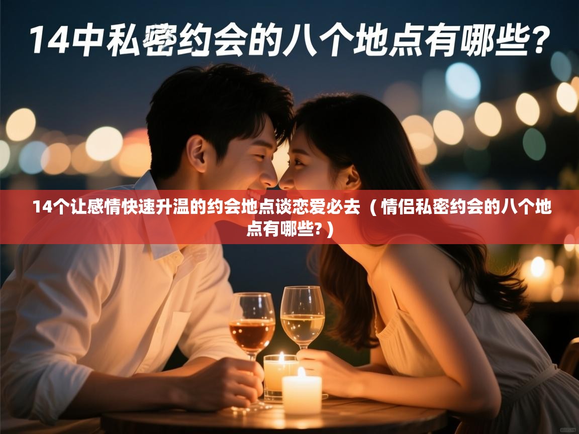 详细阅读: 14个让感情快速升温的约会地点谈恋爱必去  ( 情侣私密约会的八个地点有哪些? )  14个让感情快速升温的约会地点谈恋爱必去  ( 情侣私密约会的八个地点有哪些? )