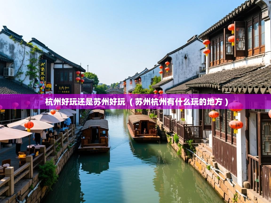 杭州好玩还是苏州好玩  ( 苏州杭州有什么玩的地方 )  杭州好玩还是苏州好玩  ( 苏州杭州有什么玩的地方 )