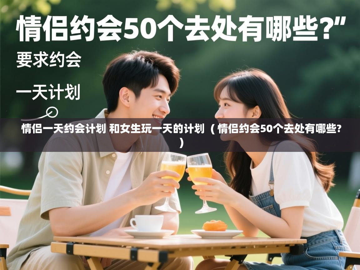 详细阅读: 情侣一天约会计划 和女生玩一天的计划  ( 情侣约会50个去处有哪些? )  情侣一天约会计划 和女生玩一天的计划  ( 情侣约会50个去处有哪些? )