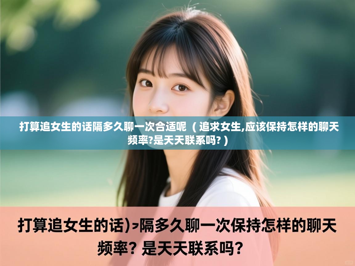 详细阅读: 打算追女生的话隔多久聊一次合适呢  ( 追求女生,应该保持怎样的聊天频率?是天天联系吗? )  打算追女生的话隔多久聊一次合适呢  ( 追求女生,应该保持怎样的聊天频率?是天天联系吗? )