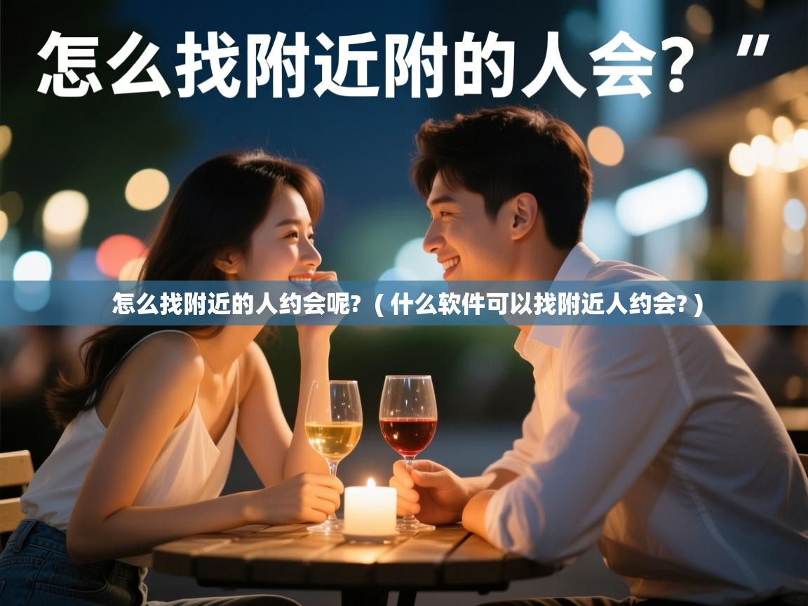 详细阅读: 怎么找附近的人约会呢?  ( 什么软件可以找附近人约会? )  怎么找附近的人约会呢?  ( 什么软件可以找附近人约会? )