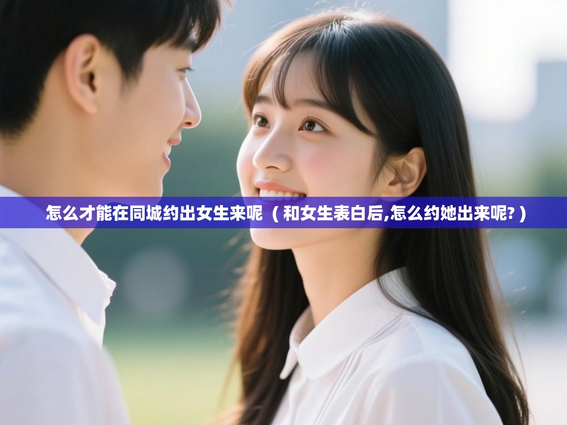 详细阅读: 怎么才能在同城约出女生来呢  ( 和女生表白后,怎么约她出来呢? )  怎么才能在同城约出女生来呢  ( 和女生表白后,怎么约她出来呢? )
