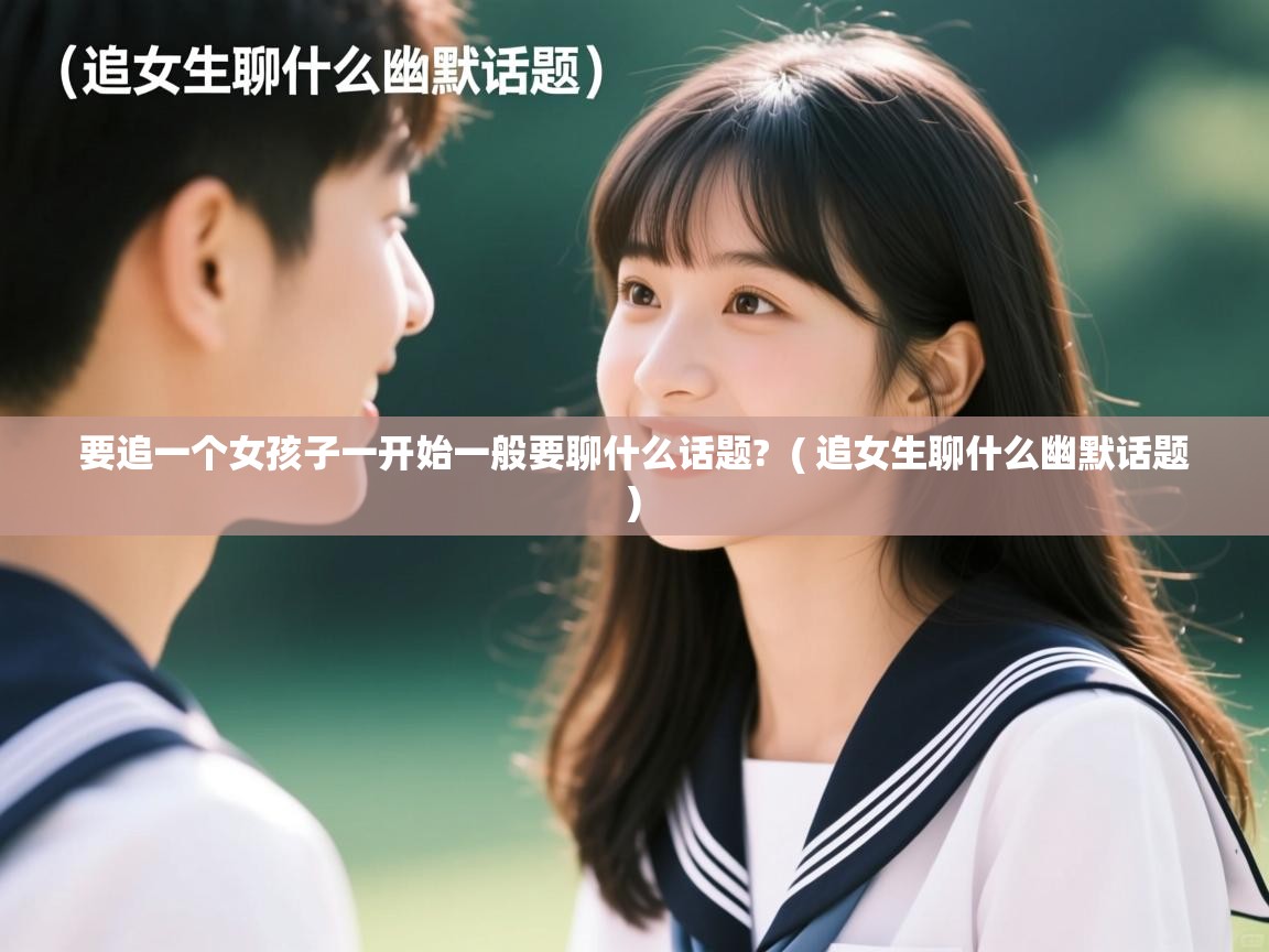 详细阅读: 要追一个女孩子一开始一般要聊什么话题?  ( 追女生聊什么幽默话题 )  要追一个女孩子一开始一般要聊什么话题?  ( 追女生聊什么幽默话题 )