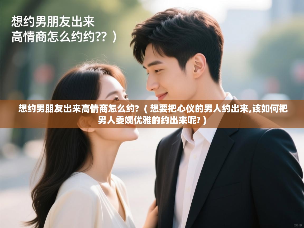  想约男朋友出来高情商怎么约?  ( 想要把心仪的男人约出来,该如何把男人委婉优雅的约出来呢? )
