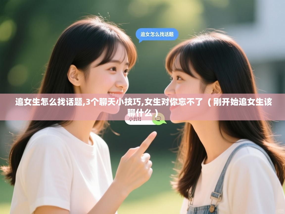  追女生怎么找话题,3个聊天小技巧,女生对你忘不了  ( 刚开始追女生该聊什么 )