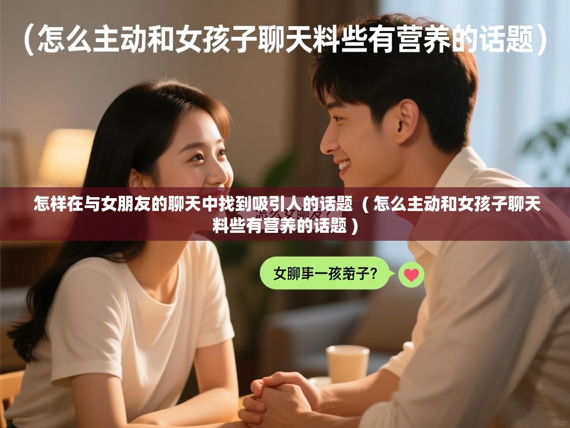  怎样在与女朋友的聊天中找到吸引人的话题  ( 怎么主动和女孩子聊天料些有营养的话题 )