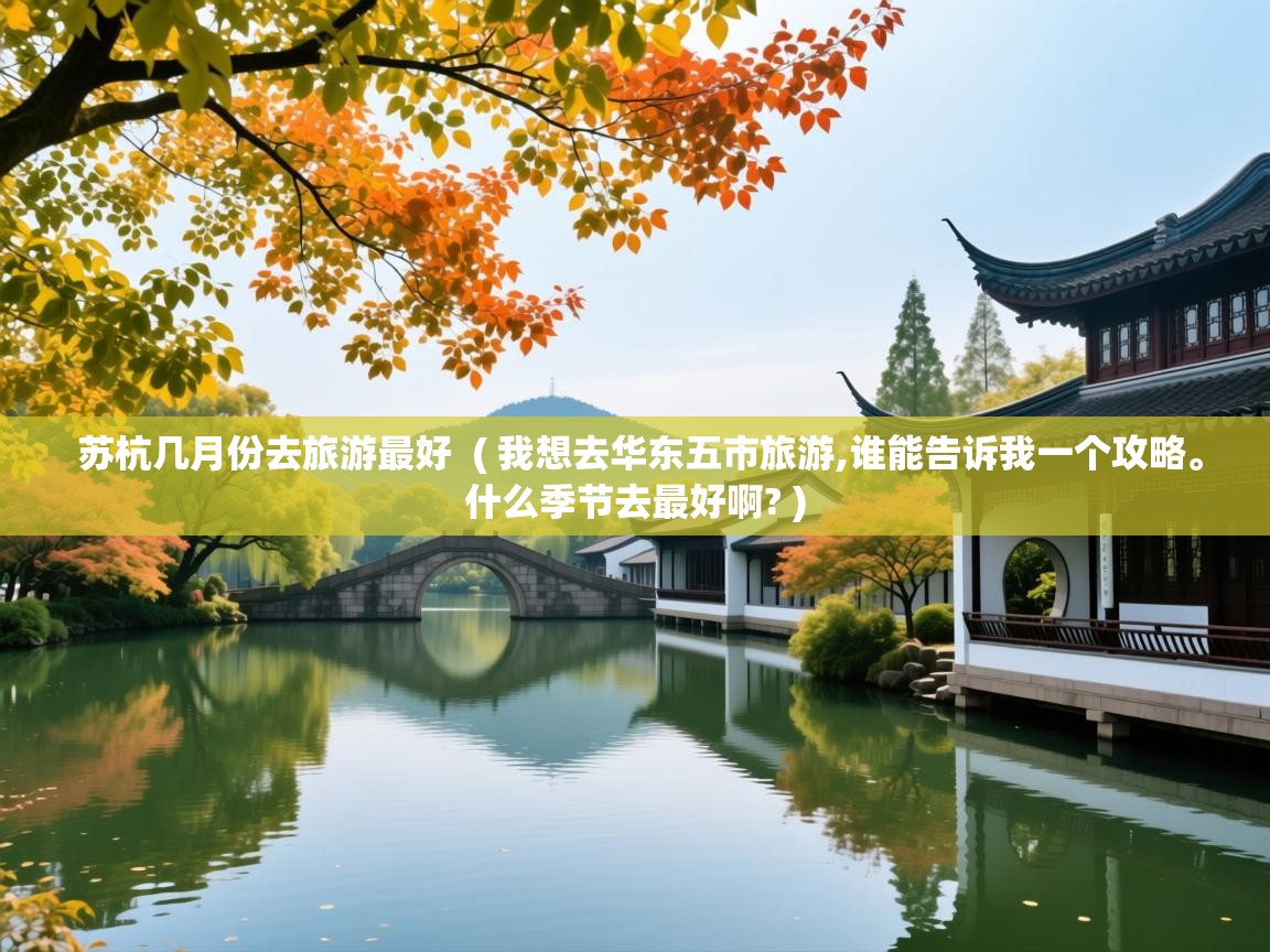 苏杭几月份去旅游最好  ( 我想去华东五市旅游,谁能告诉我一个攻略。什么季节去最好啊? )  苏杭几月份去旅游最好  ( 我想去华东五市旅游,谁能告诉我一个攻略。什么季节去最好啊? )