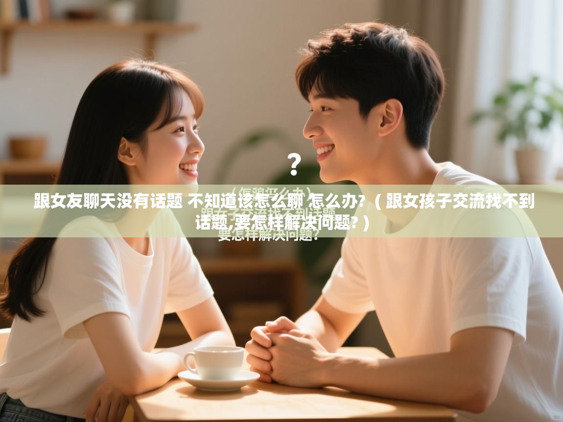 跟女友聊天没有话题 不知道该怎么聊 怎么办?  ( 跟女孩子交流找不到话题,要怎样解决问题? )  跟女友聊天没有话题 不知道该怎么聊 怎么办?  ( 跟女孩子交流找不到话题,要怎样解决问题? )