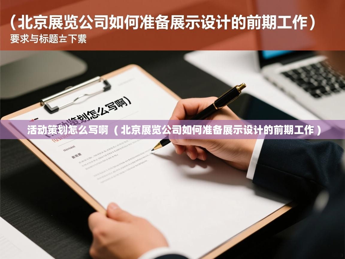  活动策划怎么写啊  ( 北京展览公司如何准备展示设计的前期工作 )