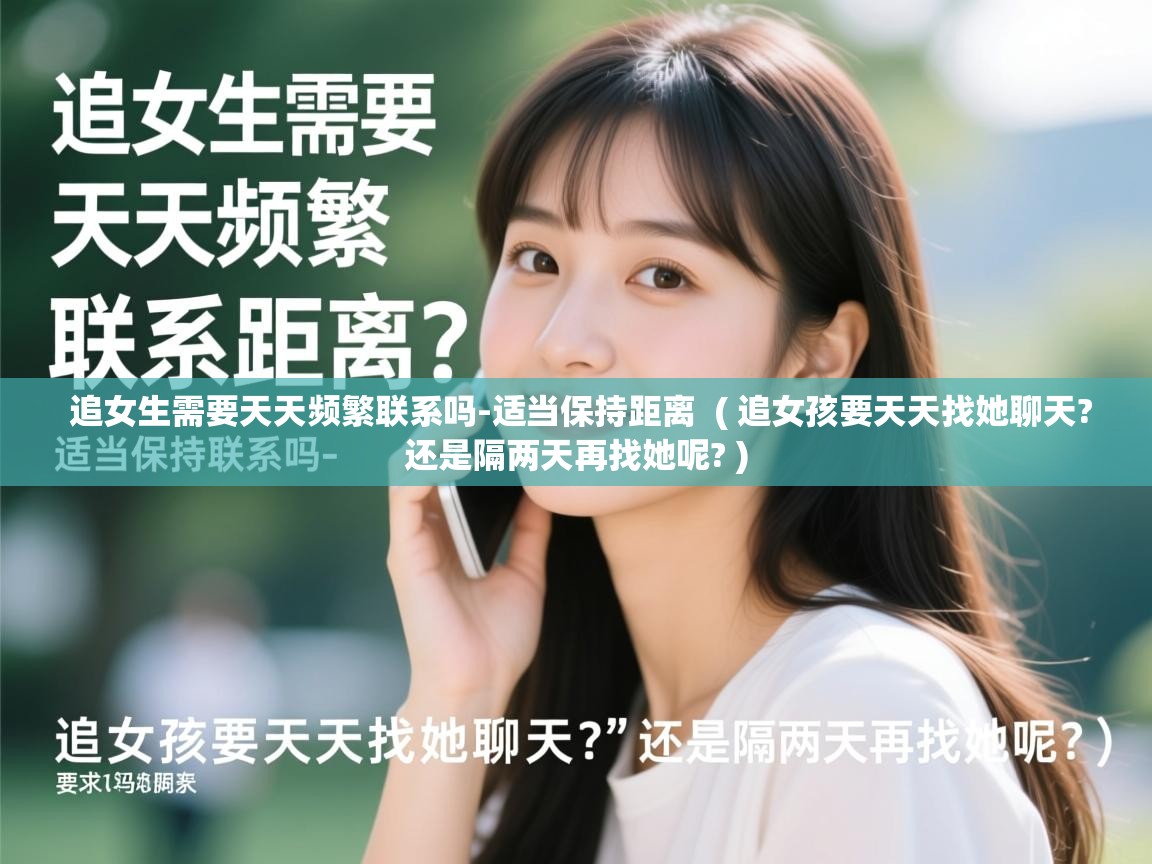  追女生需要天天频繁联系吗-适当保持距离  ( 追女孩要天天找她聊天?还是隔两天再找她呢? )