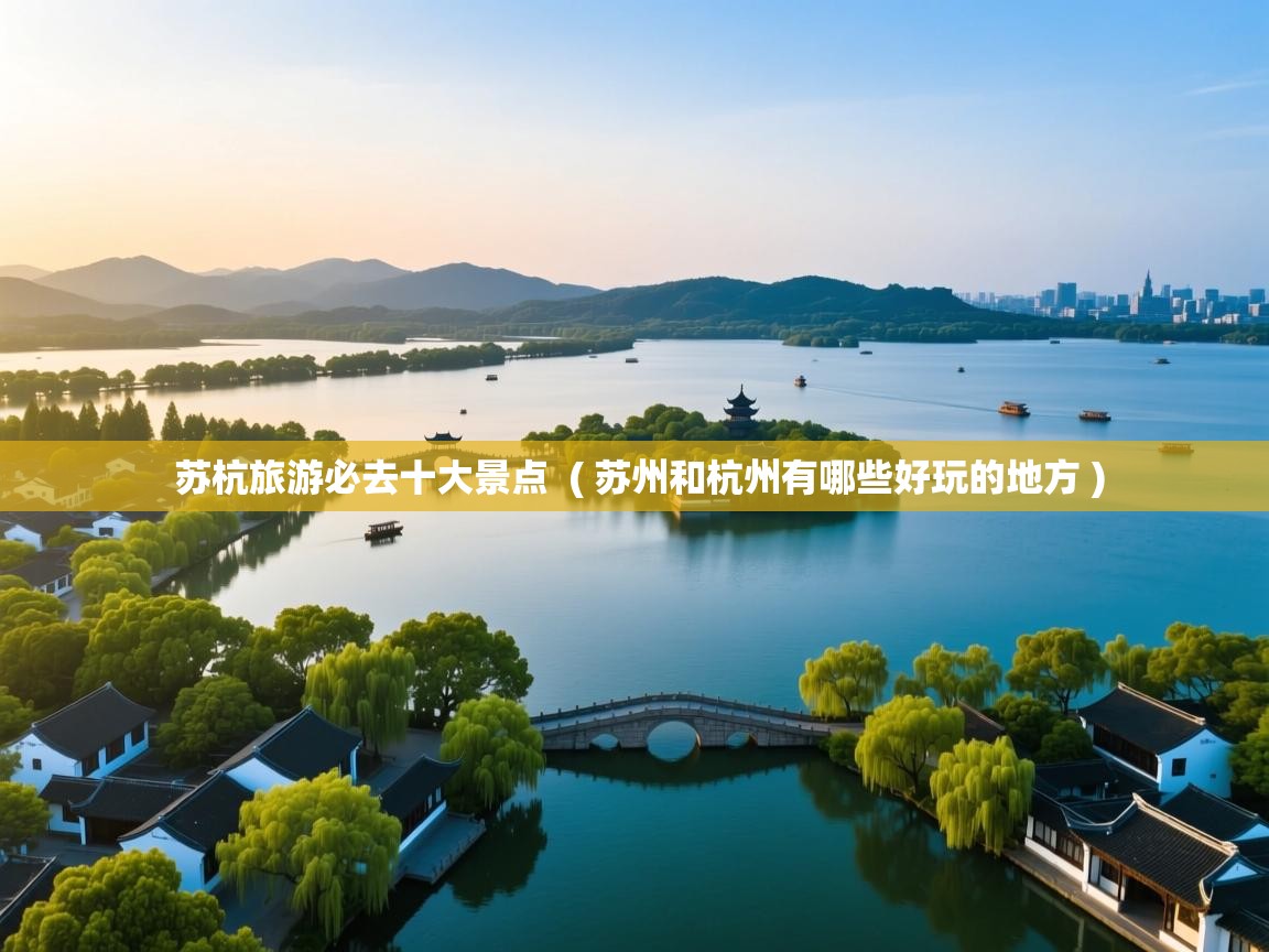 苏杭旅游必去十大景点  ( 苏州和杭州有哪些好玩的地方 )  苏杭旅游必去十大景点  ( 苏州和杭州有哪些好玩的地方 )
