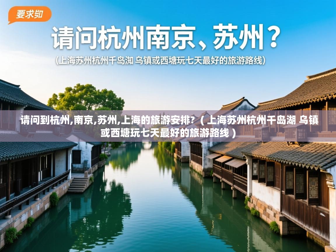 请问到杭州,南京,苏州,上海的旅游安排?  ( 上海苏州杭州千岛湖 乌镇或西塘玩七天最好的旅游路线 )  请问到杭州,南京,苏州,上海的旅游安排?  ( 上海苏州杭州千岛湖 乌镇或西塘玩七天最好的旅游路线 )
